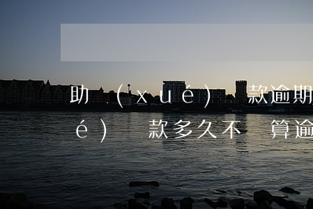 助學(xué)貸款逾期不還了(助學(xué)貸款多久不還算逾期)