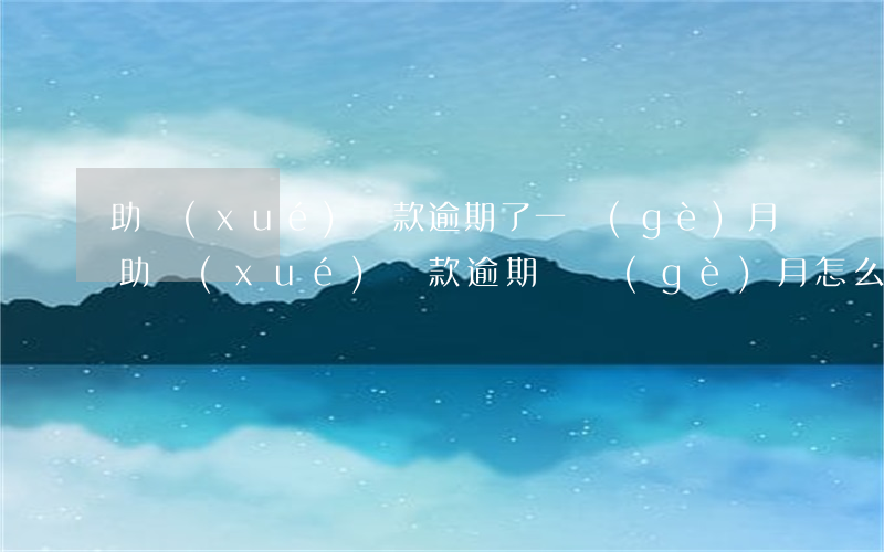 助學(xué)貸款逾期了一個(gè)月(助學(xué)貸款逾期兩個(gè)月怎么辦)