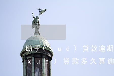 助學(xué)貸款逾期多交多少錢(助學(xué)貸款多久算逾期還款)