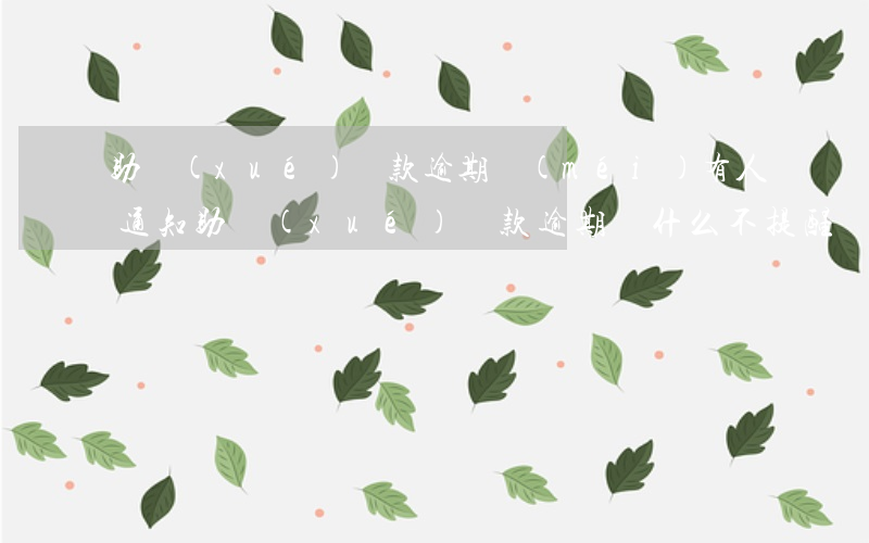 助學(xué)貸款逾期沒(méi)有人通知(助學(xué)貸款逾期為什么不提醒)