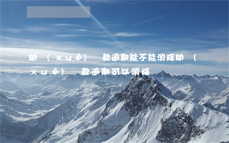 助學(xué)貸款逾期能不能消除(助學(xué)貸款逾期可以消除嗎)