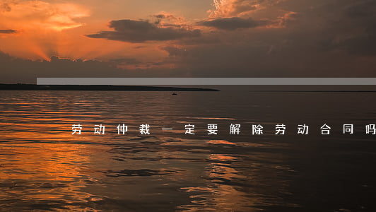 劳动仲裁一定要解除劳动合同吗