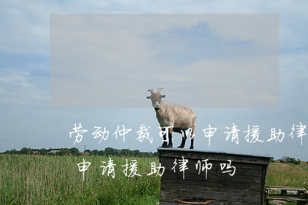 劳动仲裁可以申请援助律师吗(劳动仲裁可以申请援助律师吗)