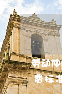 劳动仲裁律师费收费标准(劳动仲裁律师费收费标准北京)