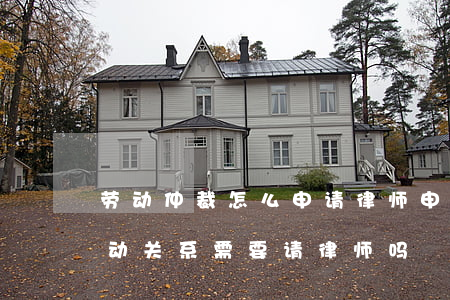 劳动仲裁怎么申请律师(申请劳动仲裁确定劳动关系需要请律师吗)