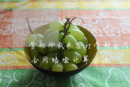 劳动仲裁未签订劳动合同如何计算(未签劳动合同赔偿计算方法)