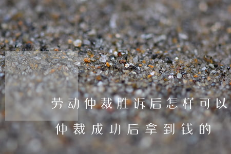 劳动仲裁胜诉后怎样可以拿到钱(有没有劳动仲裁成功后拿到钱的)