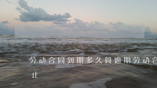 劳动合同到期多久算逾期(劳动合同的逾期终止)