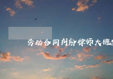 劳动合同纠纷律师大概需要多少钱