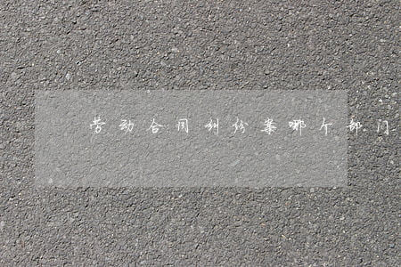劳动合同纠纷案哪个部门管