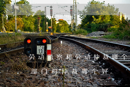 劳动监察和劳动仲裁哪个效果好(劳动局监察部门和仲裁哪个好) 劳动监察和劳动仲裁哪个效果好(劳动局监察部门和仲裁哪个好)