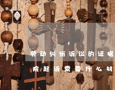 劳动纠纷诉讼的证据有哪些种类(劳动争议法院起诉需要什么材料)