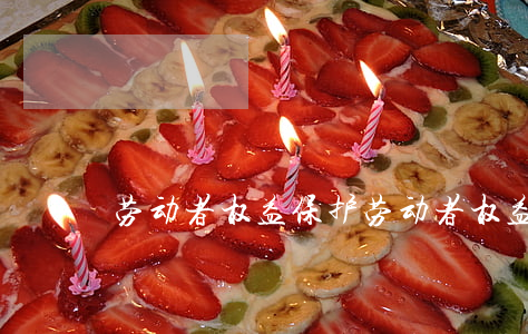 劳动者权益保护(劳动者权益保护法全文)