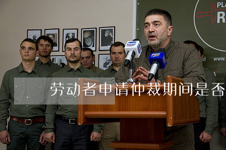 劳动者申请仲裁期间是否属于旷工