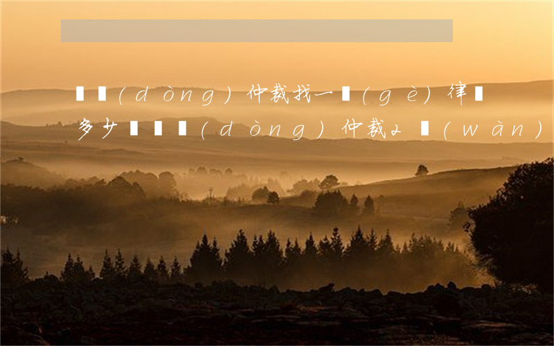 勞動(dòng)仲裁找一個(gè)律師多少錢(勞動(dòng)仲裁2萬(wàn)元律師費(fèi))