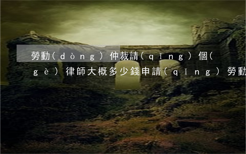 勞動(dòng)仲裁請(qǐng)個(gè)律師大概多少錢(申請(qǐng)勞動(dòng)仲裁的律師費(fèi)用標(biāo)準(zhǔn)是多少?)