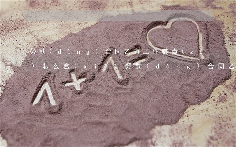 勞動(dòng)合同乙方工作職責(zé)怎么寫(xiě)(勞動(dòng)合同乙方要填寫(xiě)哪些內(nèi)容)