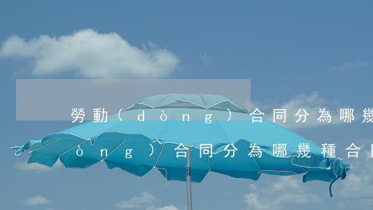 勞動(dòng)合同分為哪幾種(勞動(dòng)合同分為哪幾種合同類(lèi)型)