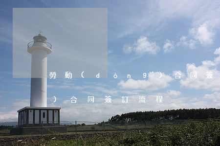 勞動(dòng)合同簽訂(勞動(dòng)合同簽訂流程)