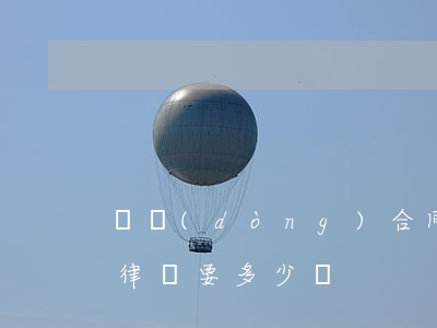 勞動(dòng)合同糾紛請(qǐng)律師要多少錢