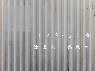 勞動(dòng)者請(qǐng)病假被開除怎么辦（病假工資怎么算）