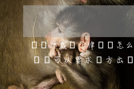 勞動仲裁敗了律師費怎么算(勞動仲裁勝訴律師費可以要求對方出嗎?)