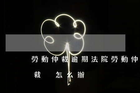 勞動仲裁逾期法院(勞動仲裁已受理但逾期未裁決怎么辦)