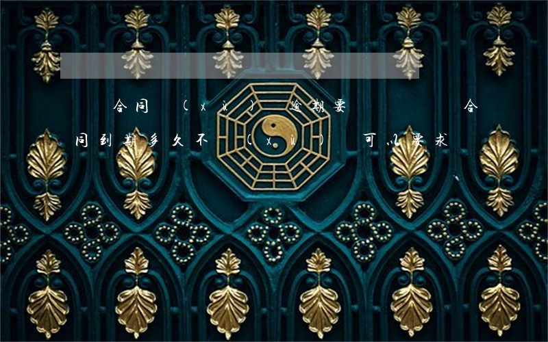 勞動合同續(xù)簽逾期要賠償嗎 勞動合同到期多久不續(xù)簽可以要求賠償