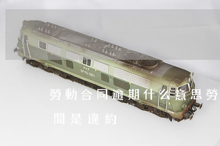 勞動合同逾期什么意思 勞動合同逾期多少時間是違約