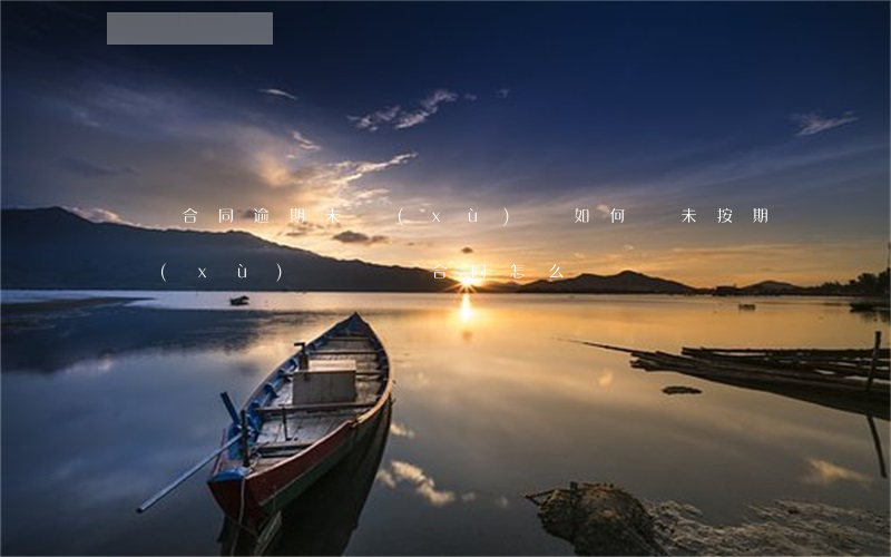 勞動合同逾期未續(xù)簽如何辦(未按期續(xù)簽勞動合同怎么賠償)