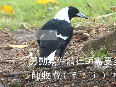 勞動案件請律師需要多少錢(勞動爭議案件律師收費(fèi)標(biāo)準(zhǔn)應(yīng)該怎么收)