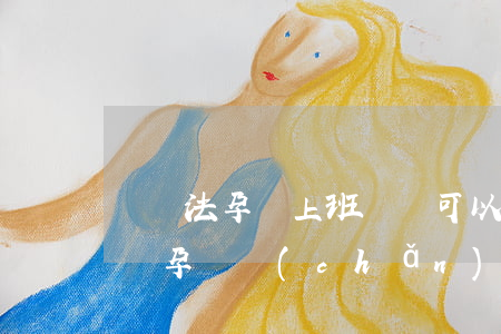 勞動法孕婦上班時間可以產(chǎn)檢嗎(孕婦產(chǎn)檢屬于上班時間嗎)