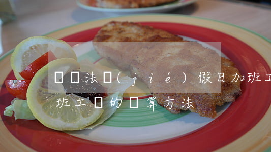 勞動法節(jié)假日加班工資怎么算（加班工資的計算方法）
