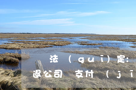 勞動法規(guī)定:這6種情況下被辭退，公司須支付經(jīng)濟補償!