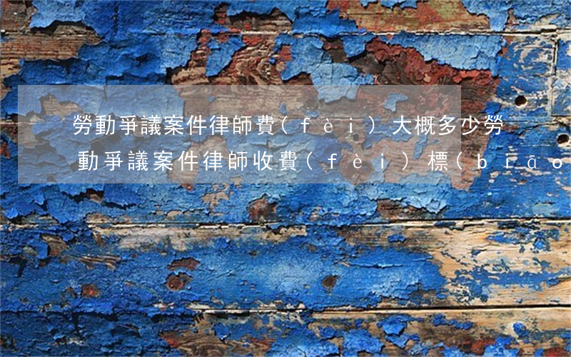 勞動爭議案件律師費(fèi)大概多少(勞動爭議案件律師收費(fèi)標(biāo)準(zhǔn))