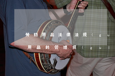 勞動用品法律法規(guī)(國家對勞保用品的管理規(guī)定及發(fā)放標(biāo)準(zhǔn))