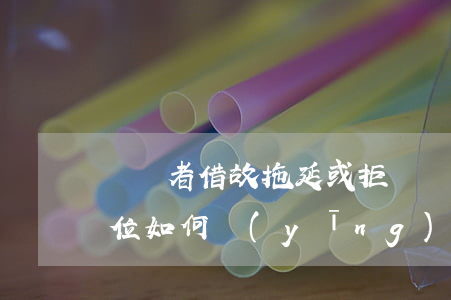 勞動者借故拖延或拒絕簽訂勞動合同,用人單位如何應(yīng)對