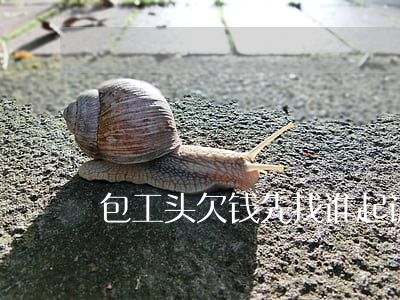包工头欠钱先找谁起诉