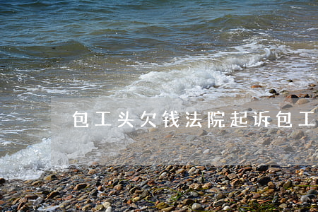 包工头欠钱法院起诉(包工头欠钱不还该找谁)