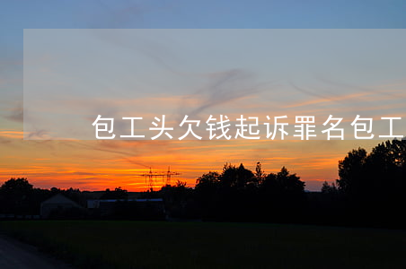 包工头欠钱起诉罪名(包工头欠钱起诉罪名)