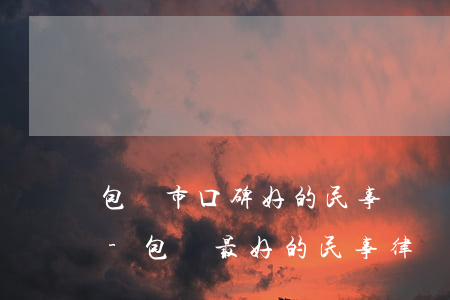 包頭市口碑好的民事債務(wù)糾紛律師-包頭最好的民事律師