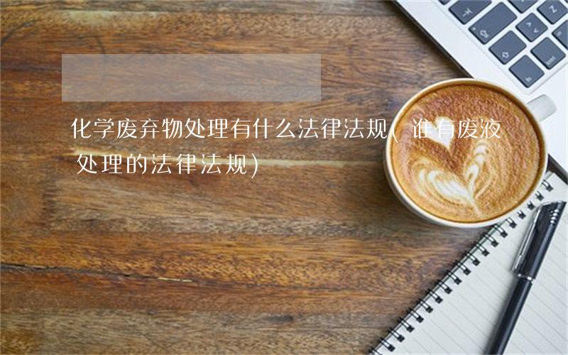 化学废弃物处理有什么法律法规(谁有废液处理的法律法规)