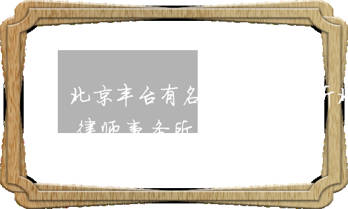 北京丰台有名的律师事务所(北京丰台区好的律师事务所)