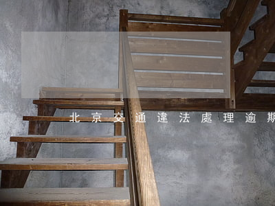 北京交通違法處理逾期(北京交通處罰)