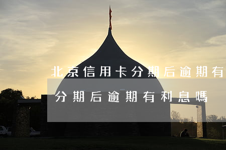 北京信用卡分期后逾期有利息嗎(北京信用卡分期后逾期有利息嗎)