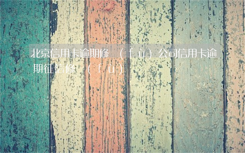 北京信用卡逾期修復(fù)公司(信用卡逾期征信修復(fù))