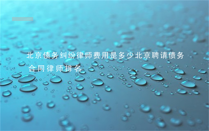 北京债务纠纷律师 费用是多少（北京聘请债务合同律师排名）
