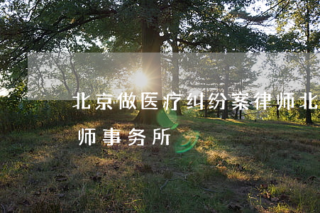 北京做医疗纠纷案律师(北京医疗官司专业律师事务所)