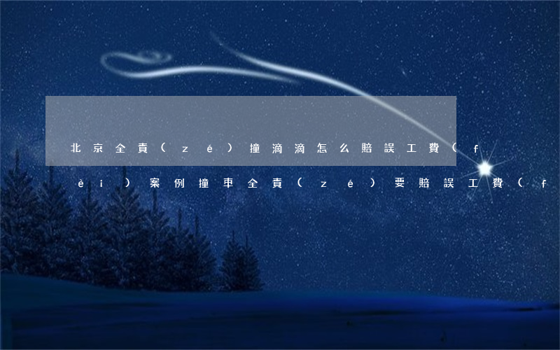 北京全責(zé)撞滴滴怎么賠誤工費(fèi)案例(撞車全責(zé)要賠誤工費(fèi)嗎)