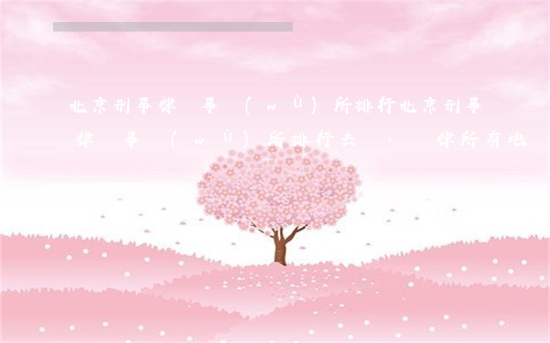 北京刑事律師事務(wù)所排行(北京刑事律師事務(wù)所排行去馳.為律所有地鐵嗎)